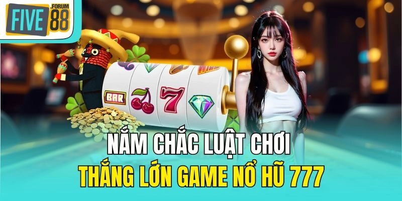 Nắm chắc luật chơi thắng lớn game Nổ hũ 777