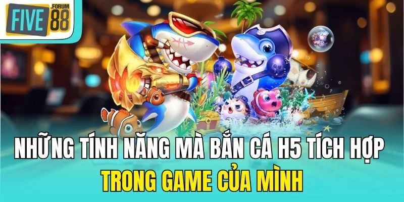 Những tính năng mà bắn cá H5 tích hợp trong game của mình